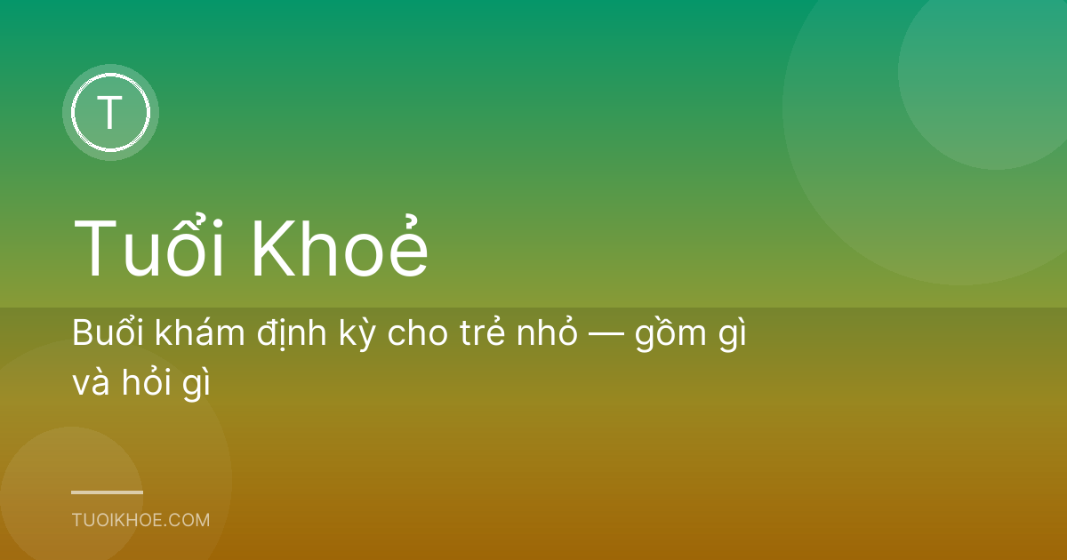 Buổi khám định kỳ cho trẻ nhỏ — gồm gì và hỏi gì