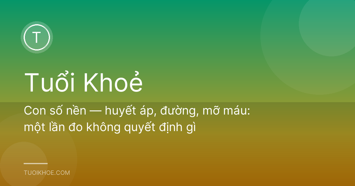 Con số nền — huyết áp, đường, mỡ máu: một lần đo không quyết định gì