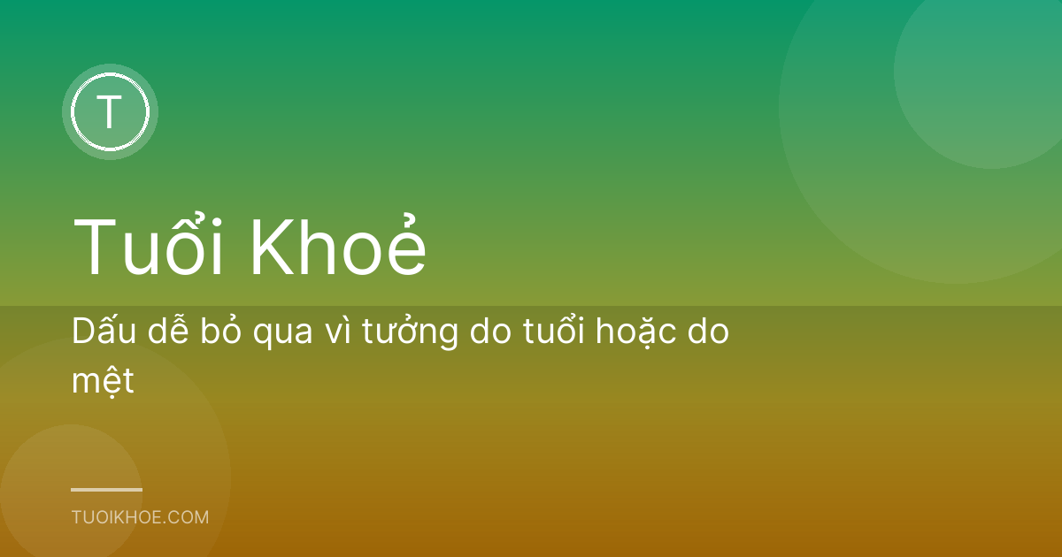 Dấu dễ bỏ qua vì tưởng do tuổi hoặc do mệt