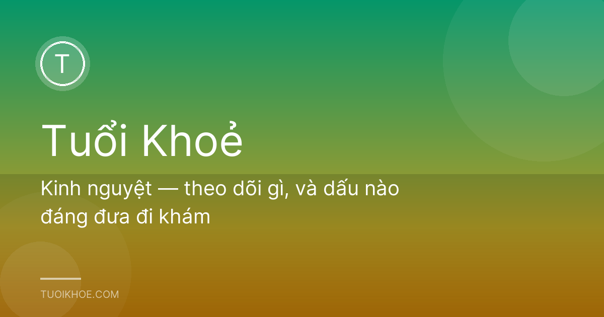 Kinh nguyệt — theo dõi gì, và dấu nào đáng đưa đi khám
