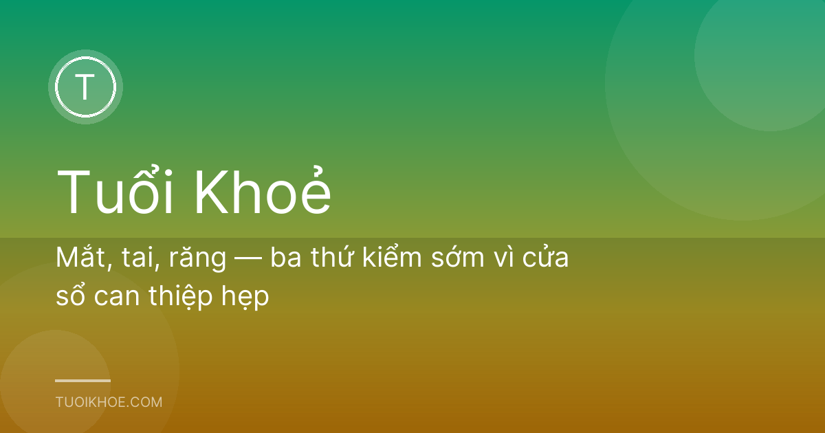Mắt, tai, răng — ba thứ kiểm sớm vì cửa sổ can thiệp hẹp