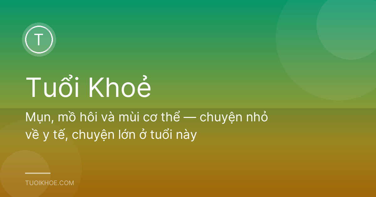 Mụn, mồ hôi và mùi cơ thể — chuyện nhỏ về y tế, chuyện lớn ở tuổi này