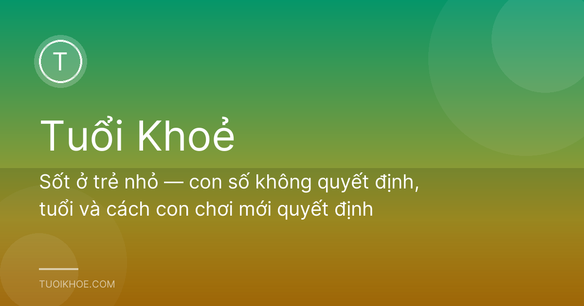 Sốt ở trẻ nhỏ — con số không quyết định, tuổi và cách con chơi mới quyết định