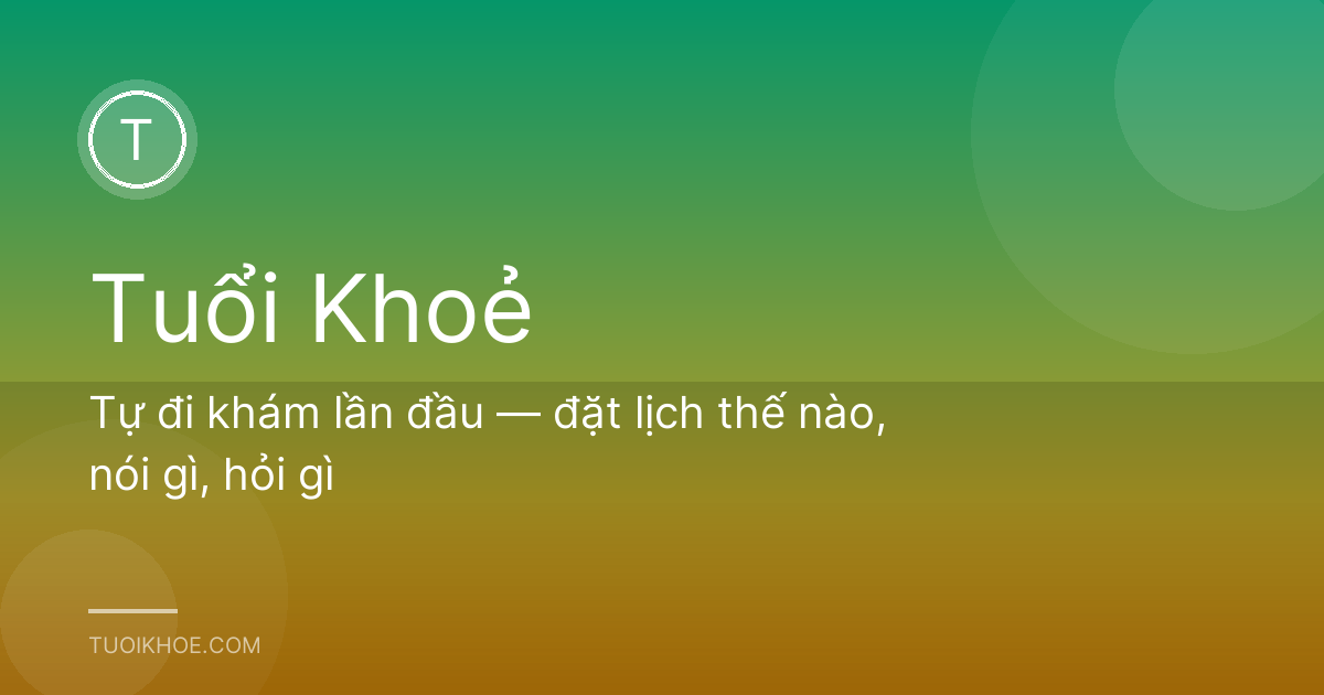 Tự đi khám lần đầu — đặt lịch thế nào, nói gì, hỏi gì