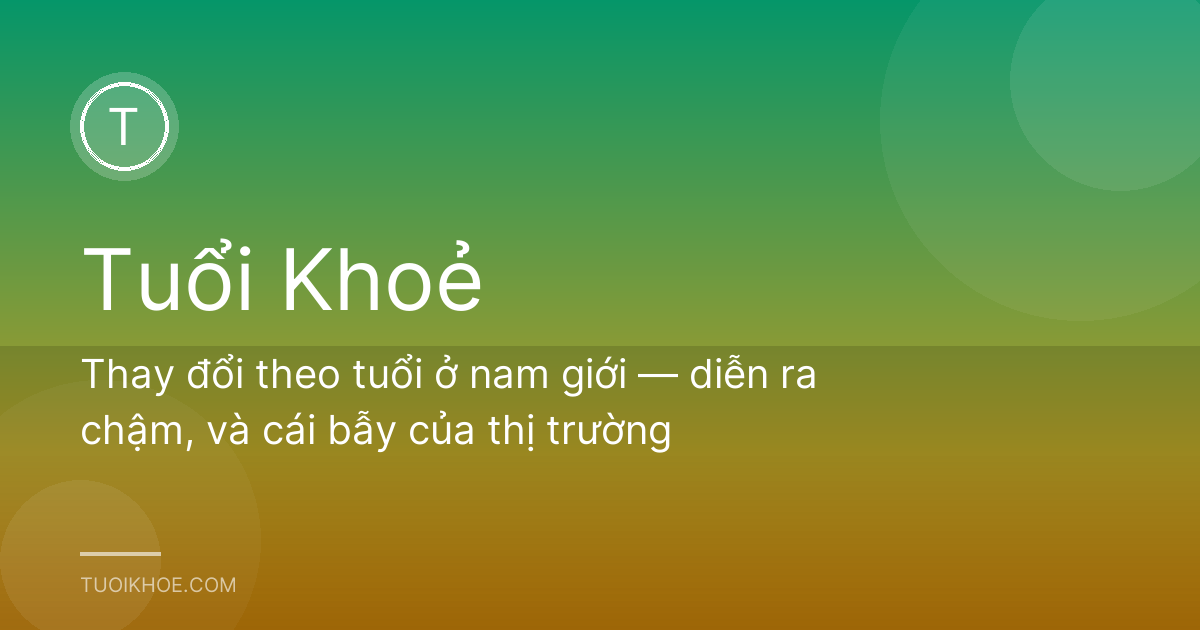 Thay đổi theo tuổi ở nam giới — diễn ra chậm, và cái bẫy của thị trường